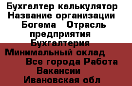 Бухгалтер-калькулятор › Название организации ­ Богема › Отрасль предприятия ­ Бухгалтерия › Минимальный оклад ­ 15 000 - Все города Работа » Вакансии   . Ивановская обл.